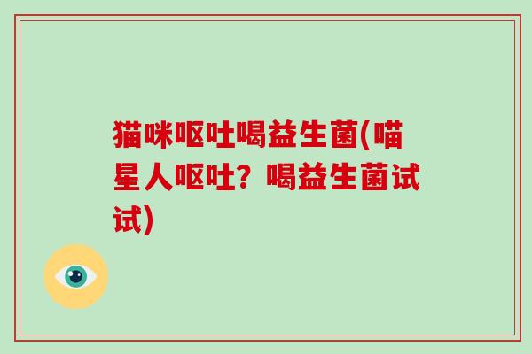 猫咪呕吐喝益生菌(喵星人呕吐？喝益生菌试试)