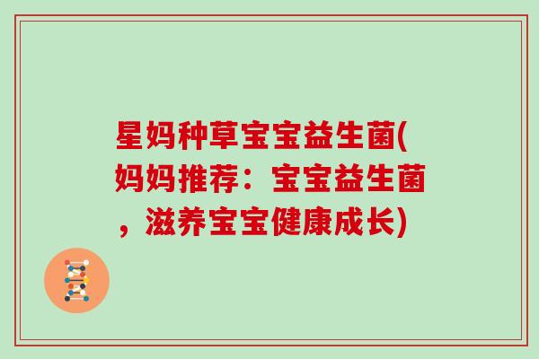 星妈种草宝宝益生菌(妈妈推荐：宝宝益生菌，滋养宝宝健康成长)