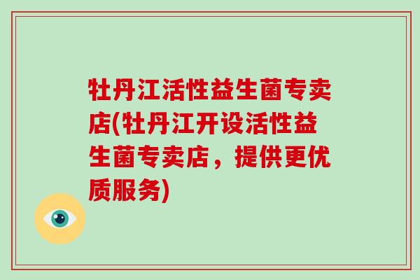 牡丹江活性益生菌专卖店(牡丹江开设活性益生菌专卖店，提供更优质服务)