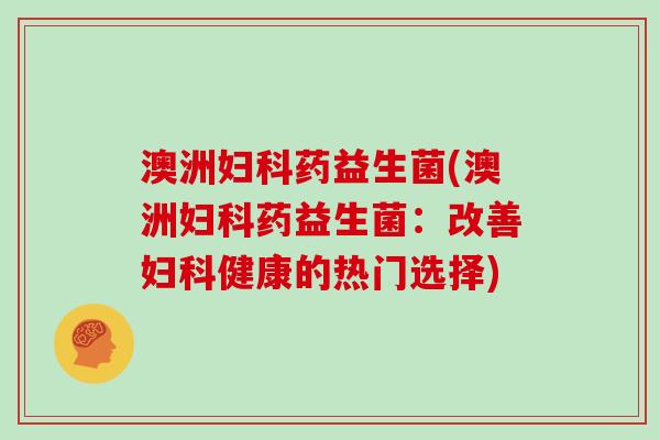 澳洲妇科药益生菌(澳洲妇科药益生菌：改善妇科健康的热门选择)