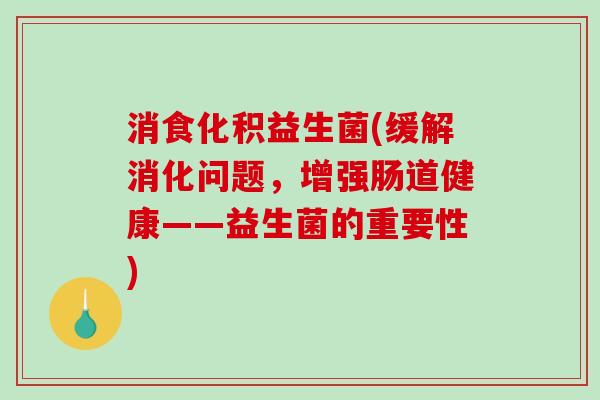 消食化积益生菌(缓解消化问题，增强肠道健康——益生菌的重要性)