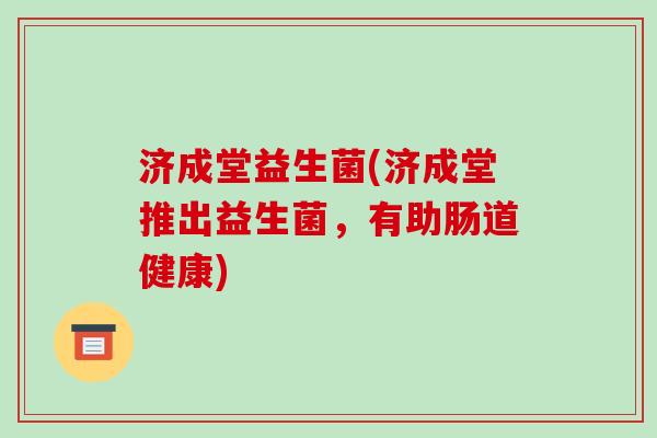 济成堂益生菌(济成堂推出益生菌,有助肠道健康) 济成堂益生菌(济成堂推出益生菌,有助肠道健康)