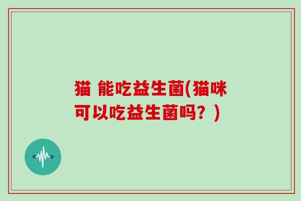 猫 能吃益生菌(猫咪可以吃益生菌吗？)