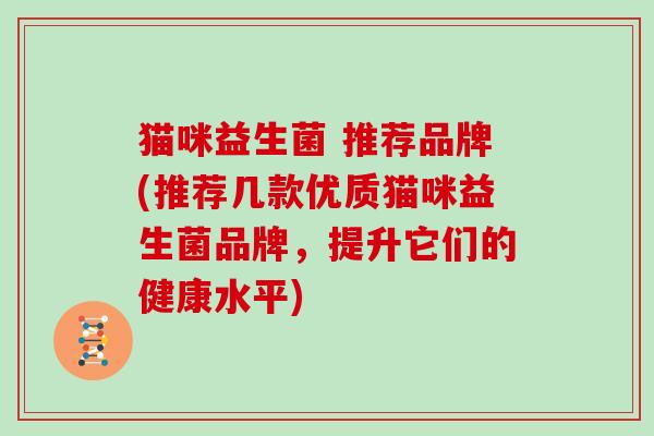 猫咪益生菌 推荐品牌(推荐几款优质猫咪益生菌品牌，提升它们的健康水平)