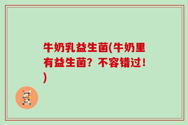 牛奶乳益生菌(牛奶里有益生菌？不容错过！)