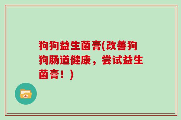 狗狗益生菌膏(改善狗狗肠道健康，尝试益生菌膏！)