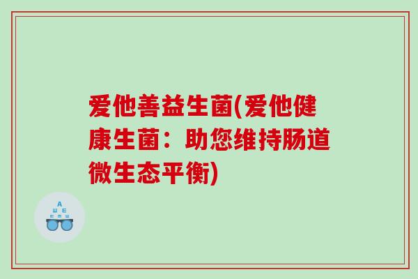 爱他善益生菌(爱他健康生菌：助您维持肠道微生态平衡)