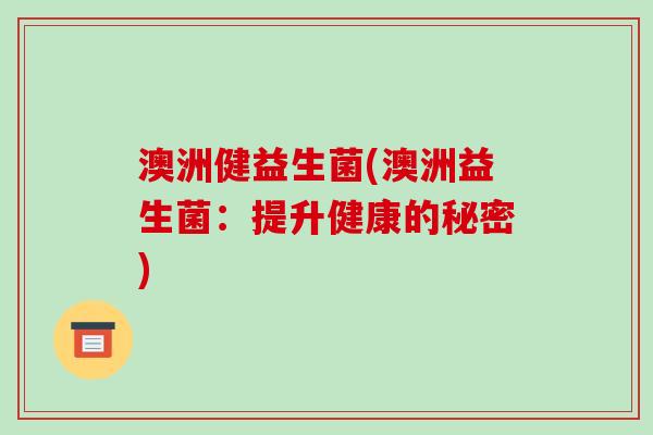 澳洲健益生菌(澳洲益生菌：提升健康的秘密)