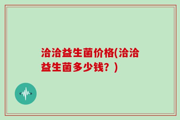 洽洽益生菌价格(洽洽益生菌多少钱？)