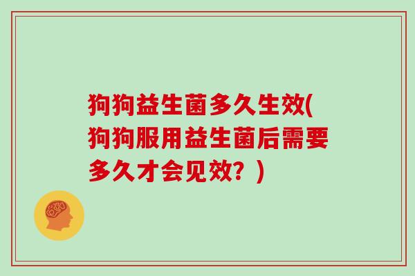 狗狗益生菌多久生效(狗狗服用益生菌后需要多久才会见效?) 狗狗益生菌多久生效(狗狗服用益生菌后需要多久才会见效?)