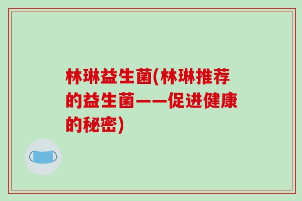 林琳益生菌(林琳推荐的益生菌——促进健康的秘密)