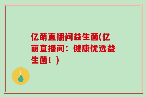亿萌直播间益生菌(亿萌直播间：健康优选益生菌！)