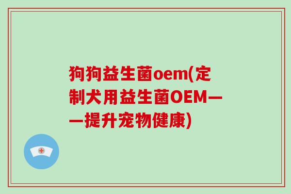 狗狗益生菌oem(定制犬用益生菌OEM——提升宠物健康)