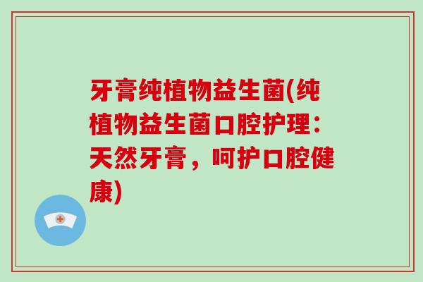 牙膏纯植物益生菌(纯植物益生菌口腔护理:天然牙膏,呵护口腔健康) 牙膏纯植物益生菌(纯植物益生菌口腔护理:天然牙膏,呵护口腔健康)