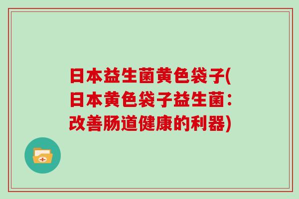 日本益生菌黄色袋子(日本黄色袋子益生菌：改善肠道健康的利器)