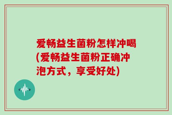 爱畅益生菌粉怎样冲喝(爱畅益生菌粉正确冲泡方式,享受好处) 爱畅益生菌粉怎样冲喝(爱畅益生菌粉正确冲泡方式,享受好处)