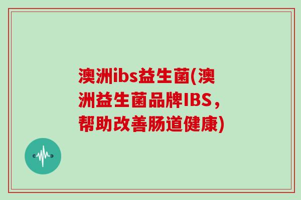 澳洲ibs益生菌(澳洲益生菌品牌IBS，帮助改善肠道健康)