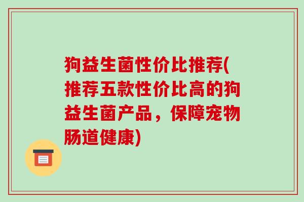 狗益生菌性价比推荐(推荐五款性价比高的狗益生菌产品,保障宠物肠道健康) 狗益生菌性价比推荐(推荐五款性价比高的狗益生菌产品,保障宠物肠道健康)