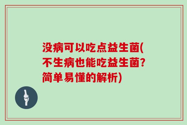 没病可以吃点益生菌(不生病也能吃益生菌？简单易懂的解析)
