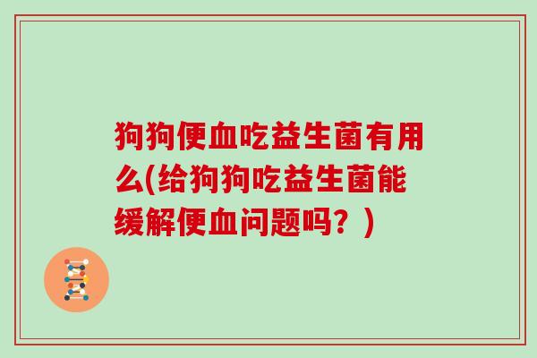 狗狗便吃益生菌有用么(给狗狗吃益生菌能缓解便问题吗?) 狗狗便吃益生菌有用么(给狗狗吃益生菌能缓解便问题吗?)