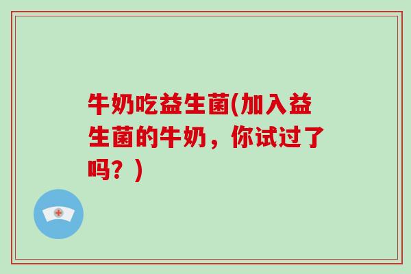 牛奶吃益生菌(加入益生菌的牛奶,你试过了吗?) 牛奶吃益生菌(加入益生菌的牛奶,你试过了吗?)