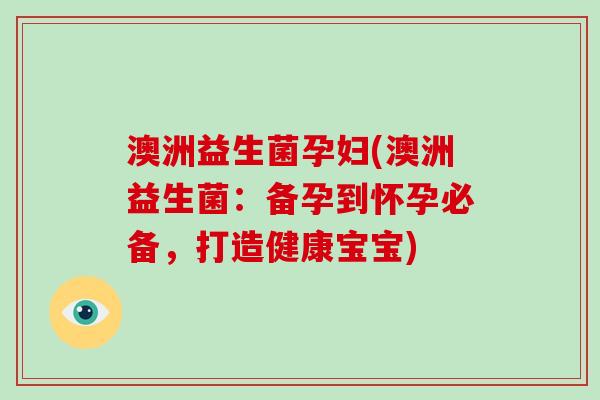 澳洲益生菌孕妇(澳洲益生菌：备孕到怀孕必备，打造健康宝宝)