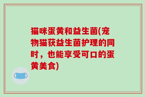 猫咪蛋黄和益生菌(宠物猫获益生菌护理的同时,也能享受可口的蛋黄美食) 猫咪蛋黄和益生菌(宠物猫获益生菌护理的同时,也能享受可口的蛋黄美食)
