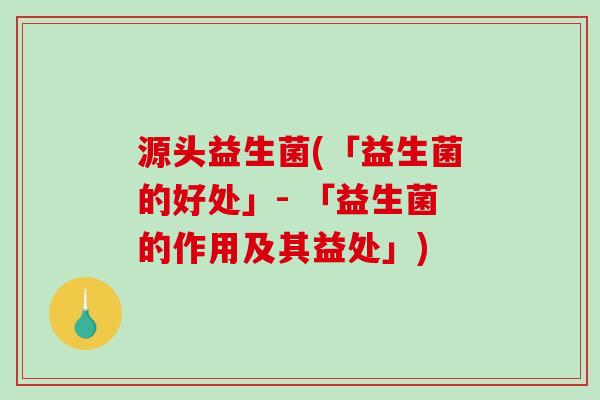 源头益生菌(「益生菌的好处」- 「益生菌的作用及其益处」) 源头益生菌(「益生菌的好处」- 「益生菌的作用及其益处」)