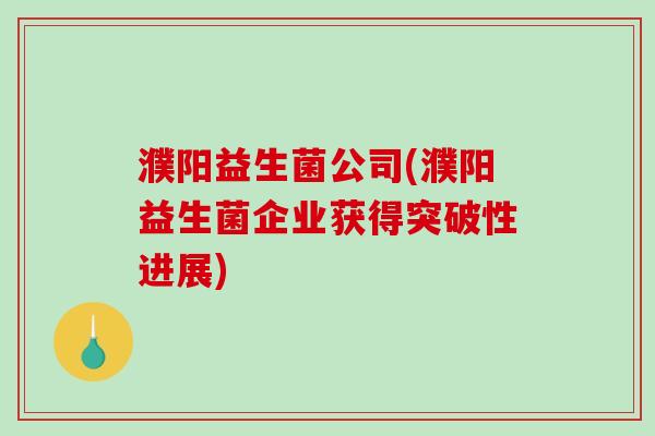 濮阳益生菌公司(濮阳益生菌企业获得突破性进展)