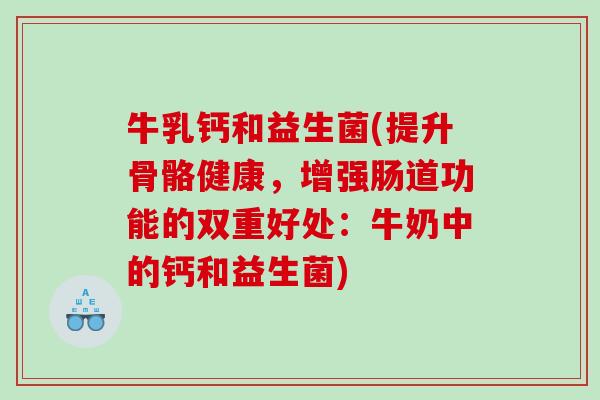 牛乳钙和益生菌(提升骨骼健康,增强肠道功能的双重好处:牛奶中的钙和益生菌) 牛乳钙和益生菌(提升骨骼健康,增强肠道功能的双重好处:牛奶中的钙和益生菌)