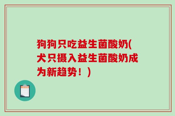 狗狗只吃益生菌酸奶(犬只摄入益生菌酸奶成为新趋势！)