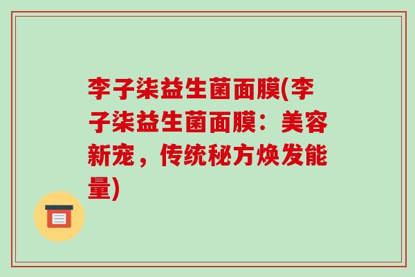 李子柒益生菌面膜(李子柒益生菌面膜:美容新宠,传统秘方焕发能量) 李子柒益生菌面膜(李子柒益生菌面膜:美容新宠,传统秘方焕发能量)