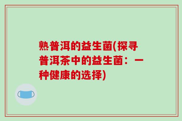 熟普洱的益生菌(探寻普洱茶中的益生菌：一种健康的选择)