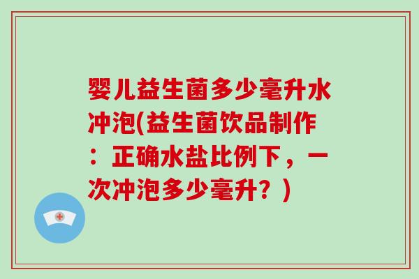 婴儿益生菌多少毫升水冲泡(益生菌饮品制作:正确水盐比例下,一次冲泡多少毫升?) 婴儿益生菌多少毫升水冲泡(益生菌饮品制作:正确水盐比例下,一次冲泡多少毫升?)