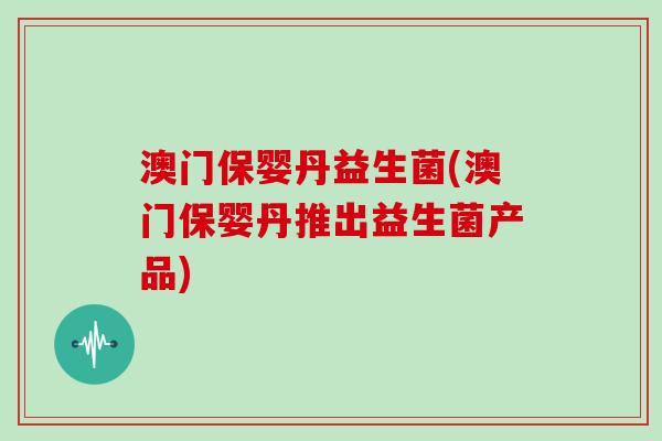 澳门保婴丹益生菌(澳门保婴丹推出益生菌产品)