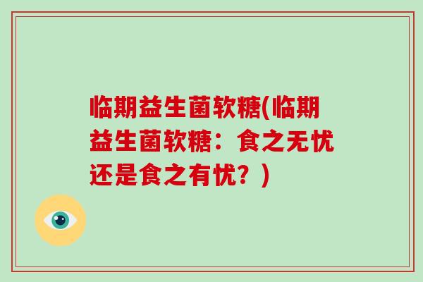 临期益生菌软糖(临期益生菌软糖：食之无忧还是食之有忧？)