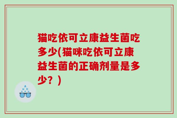 猫吃依可立康益生菌吃多少(猫咪吃依可立康益生菌的正确剂量是多少？)