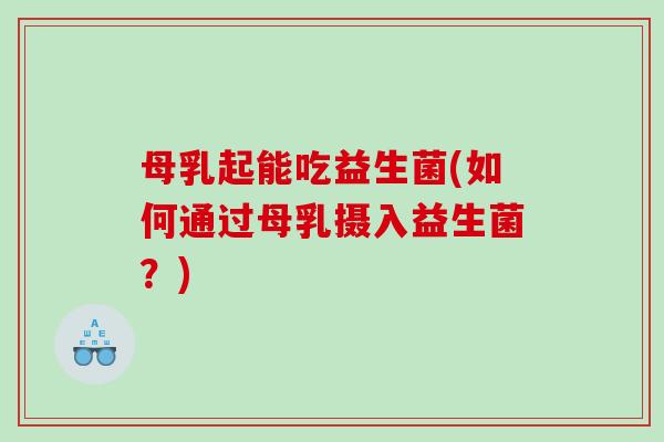 母乳起能吃益生菌(如何通过母乳摄入益生菌？)