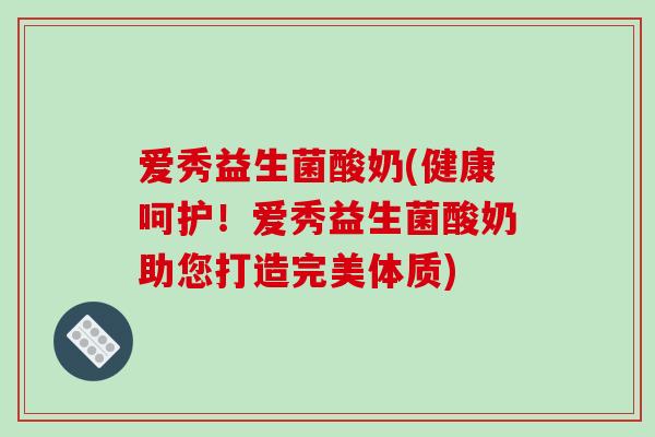 爱秀益生菌酸奶(健康呵护！爱秀益生菌酸奶助您打造完美体质)