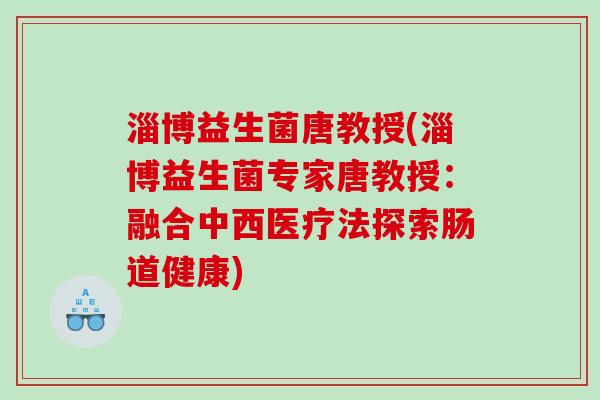 淄博益生菌唐教授(淄博益生菌专家唐教授：融合中西医疗法探索肠道健康)