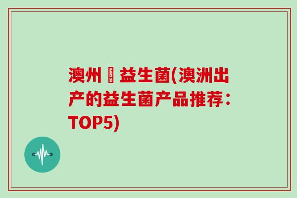 澳州產益生菌(澳洲出产的益生菌产品推荐：TOP5)