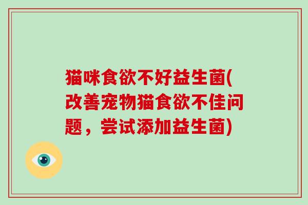 猫咪食欲不好益生菌(改善宠物猫食欲不佳问题，尝试添加益生菌)