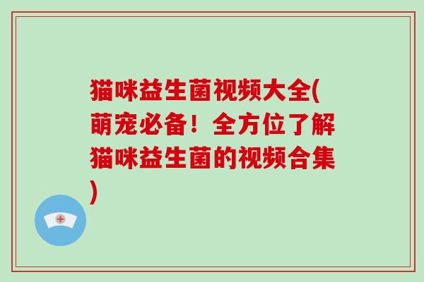 猫咪益生菌视频大全(萌宠必备！全方位了解猫咪益生菌的视频合集)