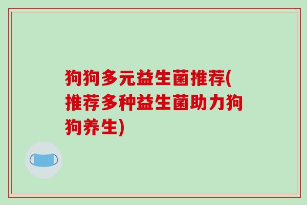 狗狗多元益生菌推荐(推荐多种益生菌助力狗狗养生) 狗狗多元益生菌推荐(推荐多种益生菌助力狗狗养生)