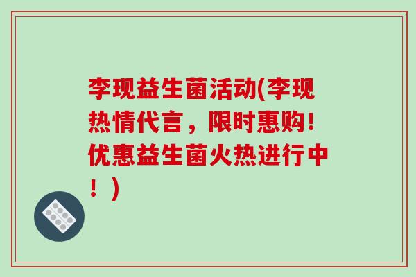 李现益生菌活动(李现热情代言，限时惠购！优惠益生菌火热进行中！)