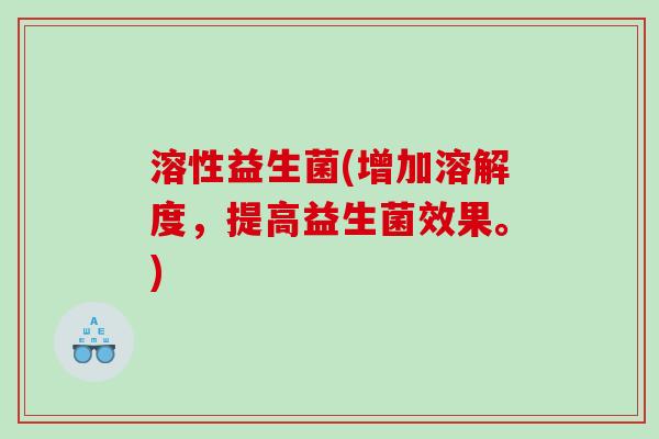 溶性益生菌(增加溶解度，提高益生菌效果。)