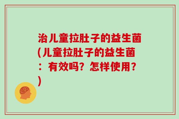 治儿童拉肚子的益生菌(儿童拉肚子的益生菌：有效吗？怎样使用？)