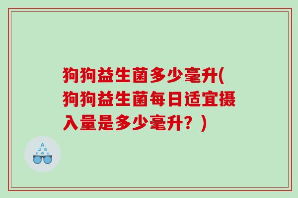 狗狗益生菌多少毫升(狗狗益生菌每日适宜摄入量是多少毫升？)