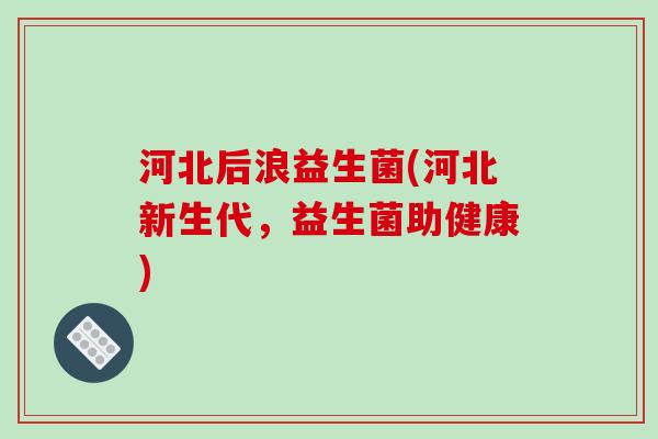 河北后浪益生菌(河北新生代,益生菌助健康) 河北后浪益生菌(河北新生代,益生菌助健康)