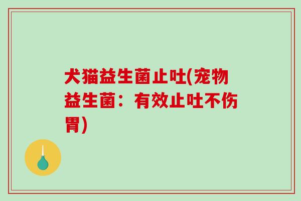 犬猫益生菌止吐(宠物益生菌：有效止吐不伤胃)
